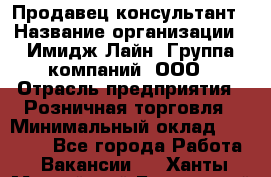 Продавец-консультант › Название организации ­ Имидж Лайн, Группа компаний, ООО › Отрасль предприятия ­ Розничная торговля › Минимальный оклад ­ 25 000 - Все города Работа » Вакансии   . Ханты-Мансийский,Белоярский г.